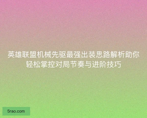英雄联盟机械先驱最强出装思路解析助你轻松掌控对局节奏与进阶技巧
