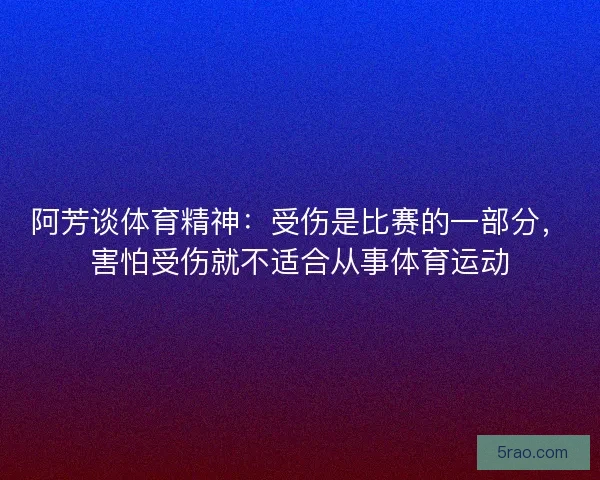阿芳谈体育精神：受伤是比赛的一部分，害怕受伤就不适合从事体育运动