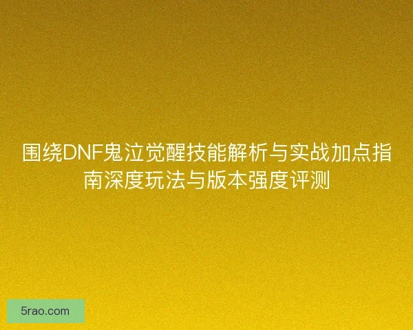 围绕DNF鬼泣觉醒技能解析与实战加点指南深度玩法与版本强度评测