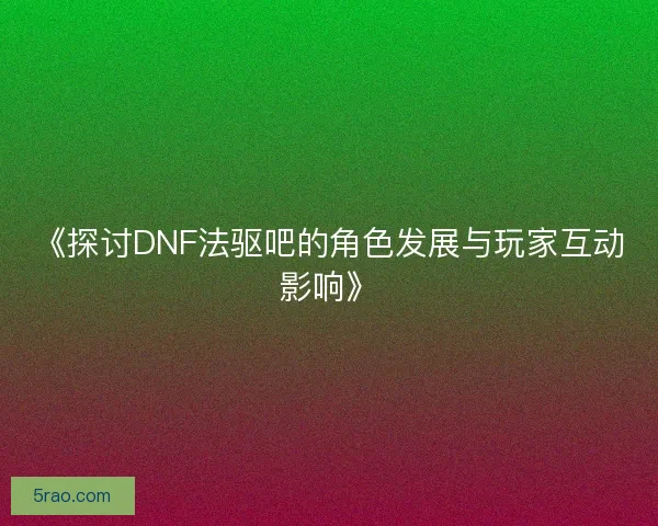 《探讨DNF法驱吧的角色发展与玩家互动影响》