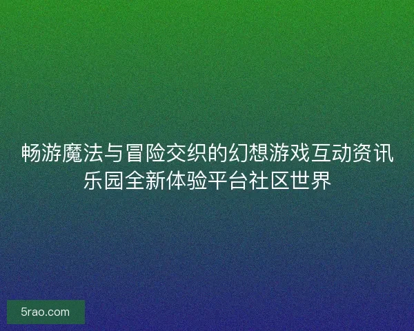 畅游魔法与冒险交织的幻想游戏互动资讯乐园全新体验平台社区世界