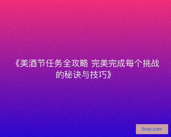 《美酒节任务全攻略 完美完成每个挑战的秘诀与技巧》