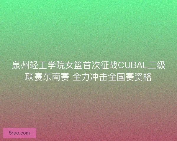 泉州轻工学院女篮首次征战CUBAL三级联赛东南赛 全力冲击全国赛资格 泉州轻工学院女篮首次征战CUBAL三级联赛东南赛 全力冲击全国赛资格
