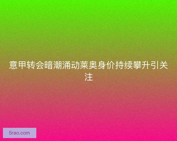意甲转会暗潮涌动莱奥身价持续攀升引关注