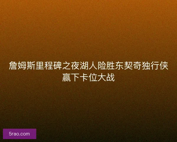 詹姆斯里程碑之夜湖人险胜东契奇独行侠赢下卡位大战