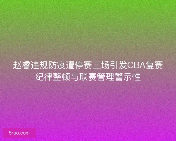 赵睿违规防疫遭停赛三场引发CBA复赛纪律整顿与联赛管理警示性