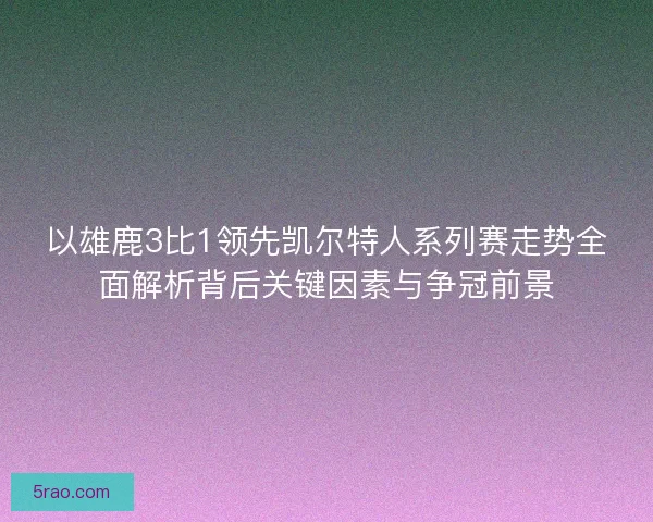 以雄鹿3比1领先凯尔特人系列赛走势全面解析背后关键因素与争冠前景