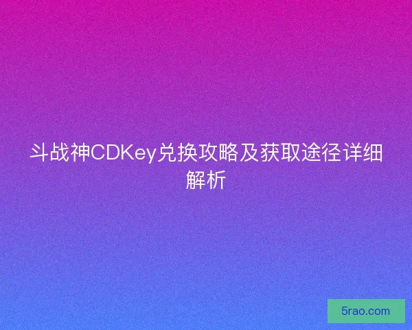 斗战神CDKey兑换攻略及获取途径详细解析