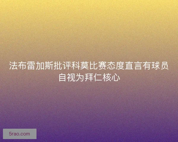 法布雷加斯批评科莫比赛态度直言有球员自视为拜仁核心