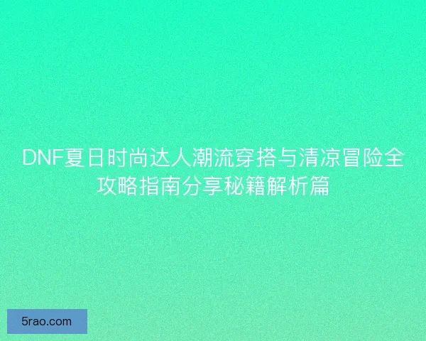 DNF夏日时尚达人潮流穿搭与清凉冒险全攻略指南分享秘籍解析篇