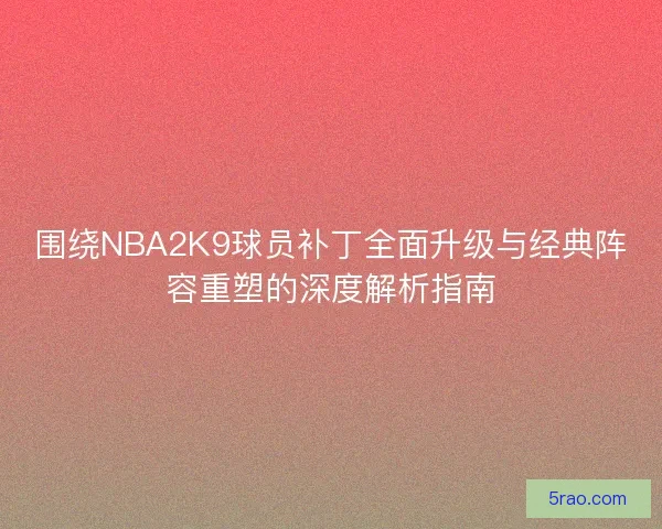 围绕NBA2K9球员补丁全面升级与经典阵容重塑的深度解析指南