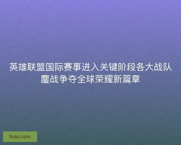 英雄联盟国际赛事进入关键阶段各大战队鏖战争夺全球荣耀新篇章
