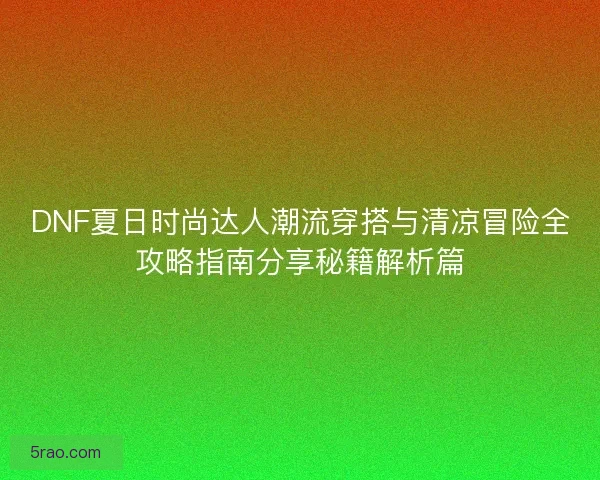 DNF夏日时尚达人潮流穿搭与清凉冒险全攻略指南分享秘籍解析篇