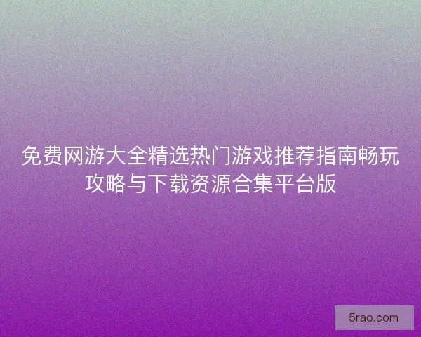 免费网游大全精选热门游戏推荐指南畅玩攻略与下载资源合集平台版