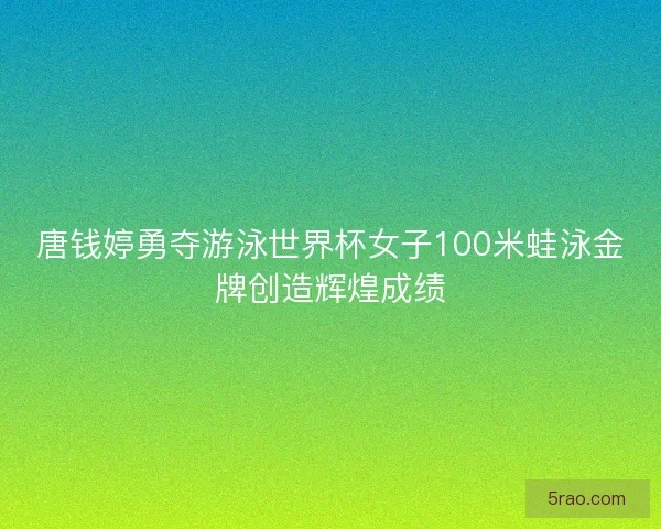 唐钱婷勇夺游泳世界杯女子100米蛙泳金牌创造辉煌成绩